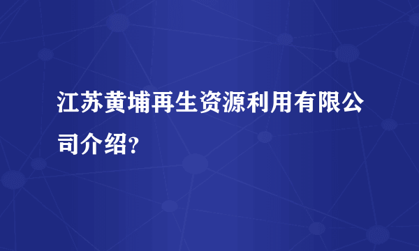 江苏黄埔再生资源利用有限公司介绍？