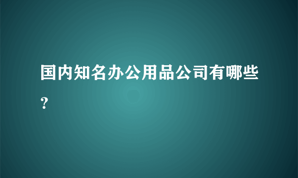 国内知名办公用品公司有哪些？
