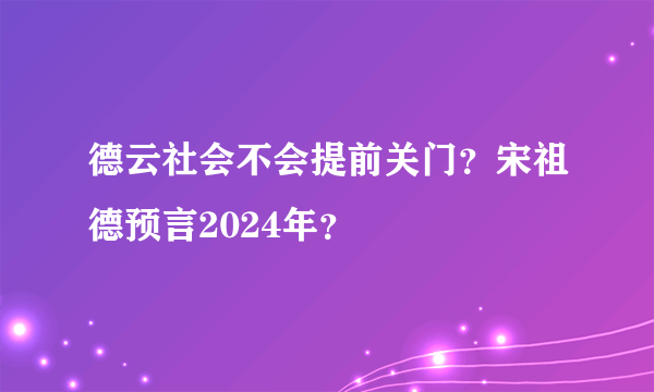 德云社会不会提前关门？宋祖德预言2024年？