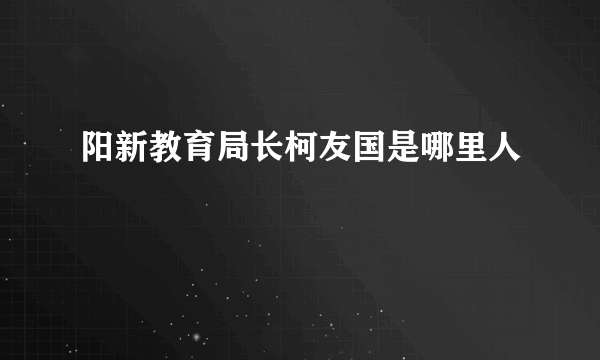 阳新教育局长柯友国是哪里人