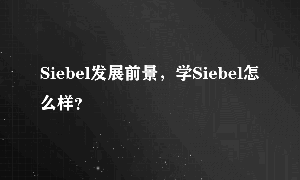 Siebel发展前景，学Siebel怎么样？