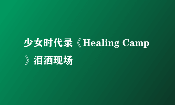 少女时代录《Healing Camp》泪洒现场