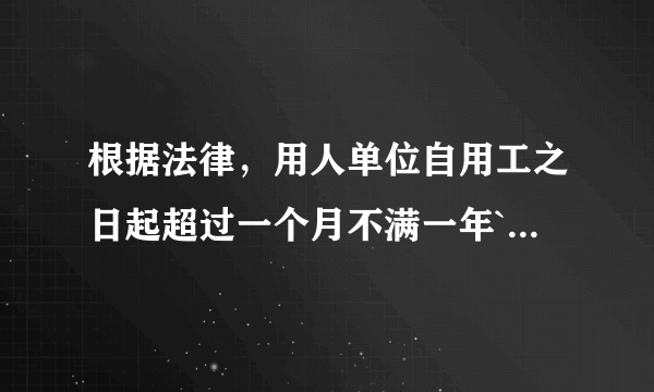 根据法律，用人单位自用工之日起超过一个月不满一年````？