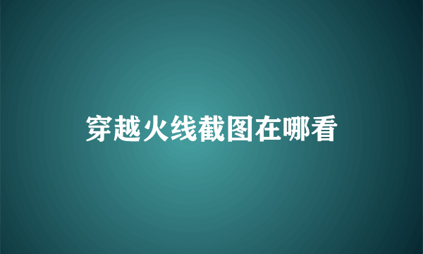 穿越火线截图在哪看