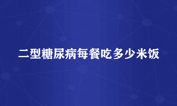 二型糖尿病每餐吃多少米饭