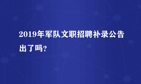 2019年军队文职招聘补录公告出了吗？