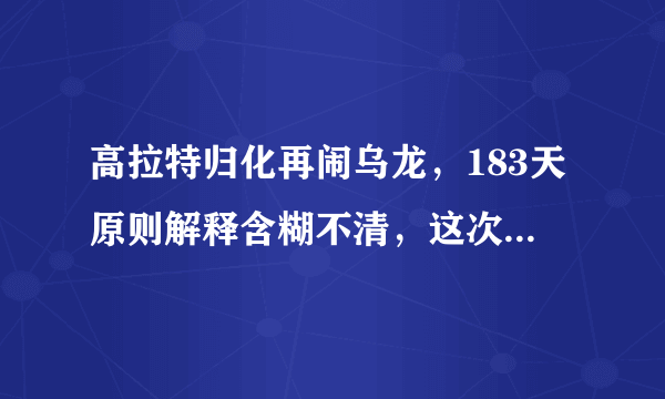 高拉特归化再闹乌龙，183天原则解释含糊不清，这次却真不赖足协
