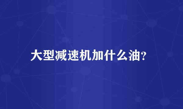 大型减速机加什么油？
