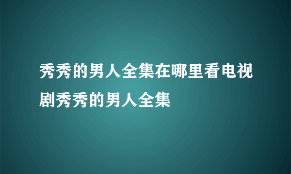 秀秀的男人全集在哪里看电视剧秀秀的男人全集