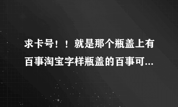 求卡号！！就是那个瓶盖上有百事淘宝字样瓶盖的百事可乐 促销装 瓶盖里有征途2的 十三位兑奖号码