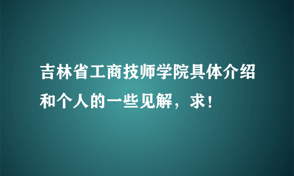 吉林省工商技师学院具体介绍和个人的一些见解，求！