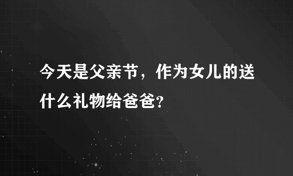 今天是父亲节，作为女儿的送什么礼物给爸爸？