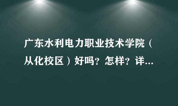 广东水利电力职业技术学院（从化校区）好吗？怎样？详细点，全面点，学校管理怎样，环境怎样，，，