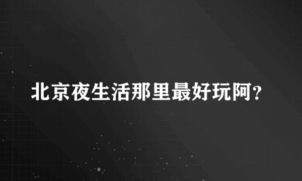 北京夜生活那里最好玩阿？