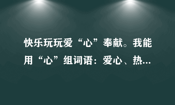 快乐玩玩爱“心”奉献。我能用“心”组词语：爱心、热心、关心、_____、_____、_____、_____、_____。