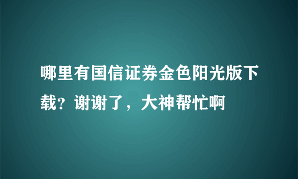 哪里有国信证券金色阳光版下载？谢谢了，大神帮忙啊