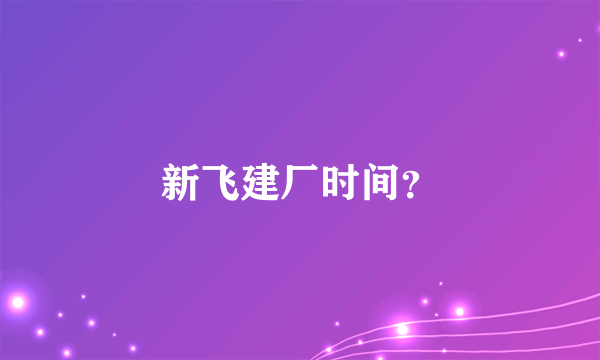 新飞建厂时间？