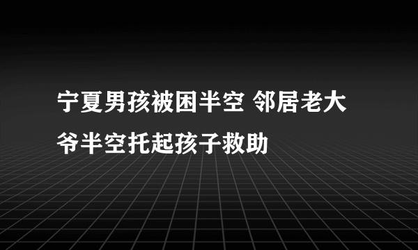 宁夏男孩被困半空 邻居老大爷半空托起孩子救助