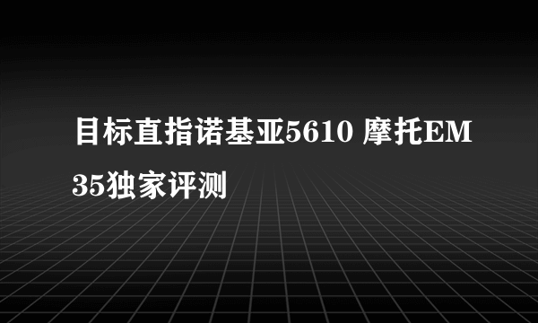 目标直指诺基亚5610 摩托EM35独家评测