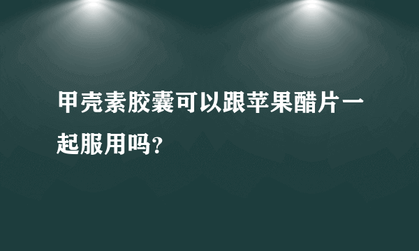 甲壳素胶囊可以跟苹果醋片一起服用吗？
