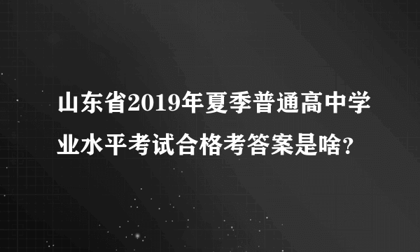 山东省2019年夏季普通高中学业水平考试合格考答案是啥？