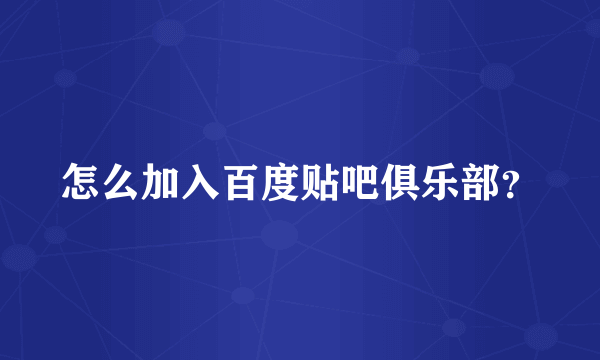 怎么加入百度贴吧俱乐部？