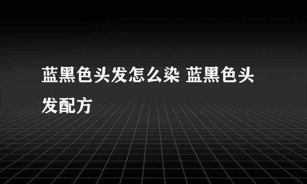 蓝黑色头发怎么染 蓝黑色头发配方