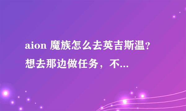 aion 魔族怎么去英吉斯温？ 想去那边做任务，不知道怎么过去