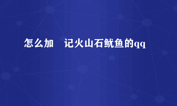 怎么加燊记火山石鱿鱼的qq