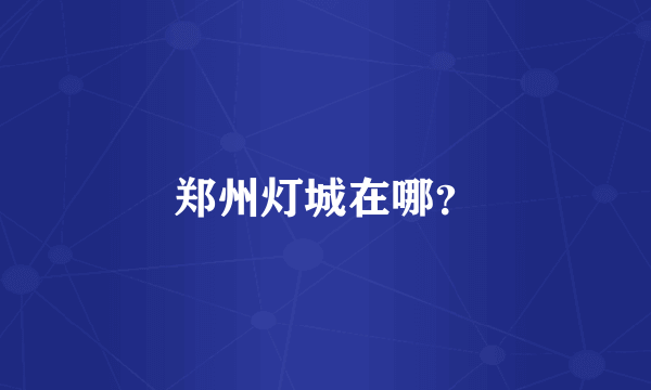 郑州灯城在哪？