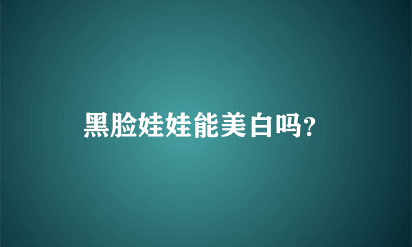 黑脸娃娃能美白吗？
