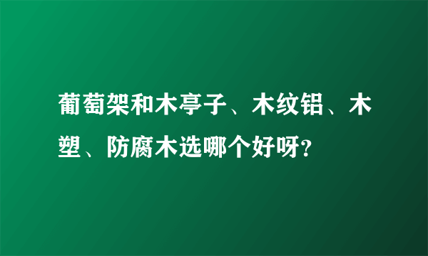 葡萄架和木亭子、木纹铝、木塑、防腐木选哪个好呀？