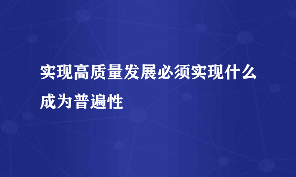 实现高质量发展必须实现什么成为普遍性