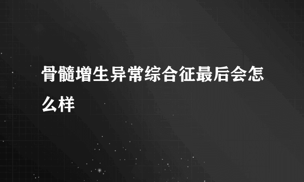 骨髓增生异常综合征最后会怎么样