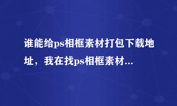 谁能给ps相框素材打包下载地址，我在找ps相框素材打包下载