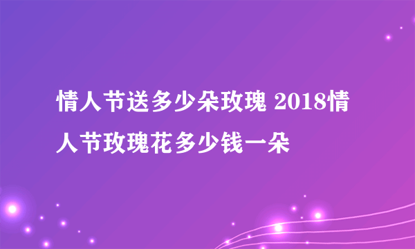 情人节送多少朵玫瑰 2018情人节玫瑰花多少钱一朵
