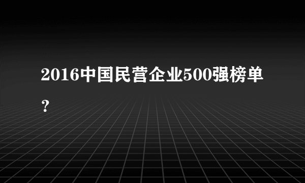 2016中国民营企业500强榜单？