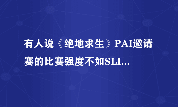 有人说《绝地求生》PAI邀请赛的比赛强度不如SLI群星联赛，你认同他的观点吗？