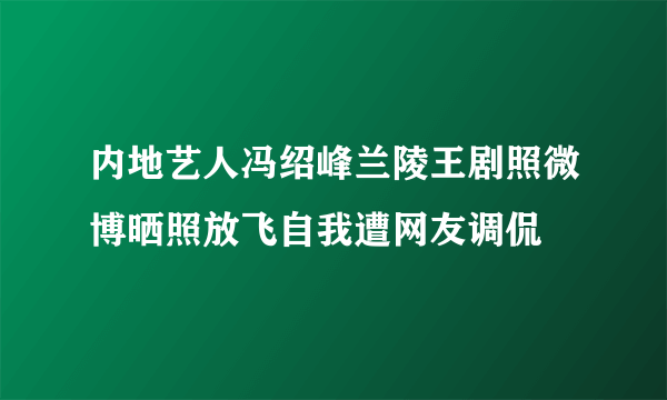 内地艺人冯绍峰兰陵王剧照微博晒照放飞自我遭网友调侃