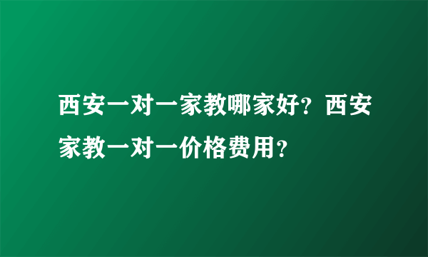 西安一对一家教哪家好？西安家教一对一价格费用？