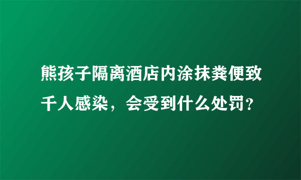 熊孩子隔离酒店内涂抹粪便致千人感染，会受到什么处罚？