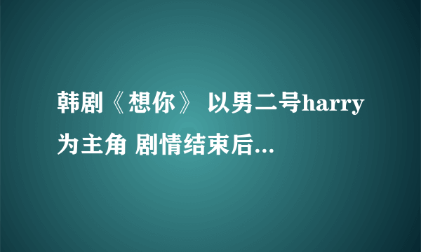 韩剧《想你》 以男二号harry为主角 剧情结束后 原创女主的小说 有吗？最好要完结的