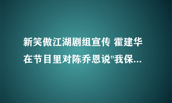新笑傲江湖剧组宣传 霍建华在节目里对陈乔恩说