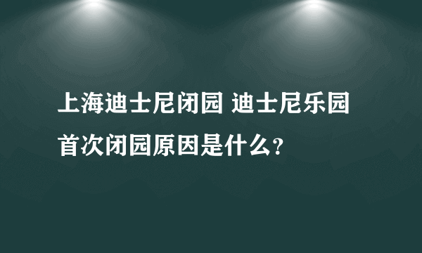 上海迪士尼闭园 迪士尼乐园首次闭园原因是什么？