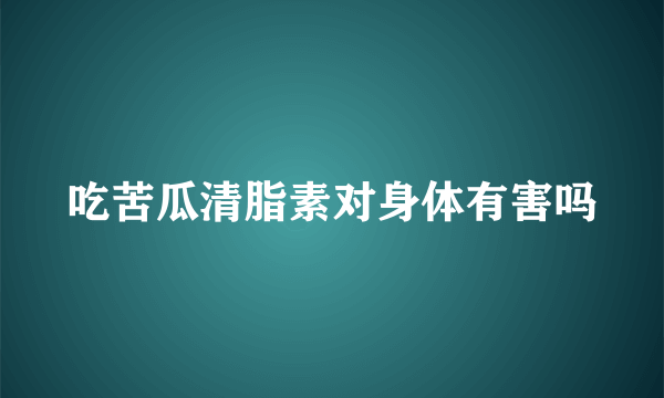 吃苦瓜清脂素对身体有害吗