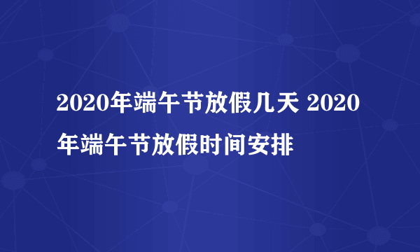 2020年端午节放假几天 2020年端午节放假时间安排