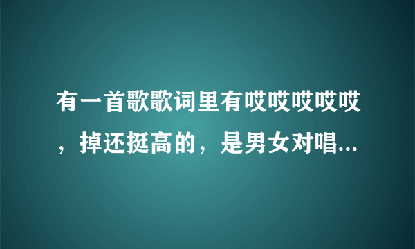 有一首歌歌词里有哎哎哎哎哎，掉还挺高的，是男女对唱，貌似是中国好声音里的吧，地方、反正是现场的