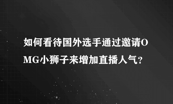 如何看待国外选手通过邀请OMG小狮子来增加直播人气？