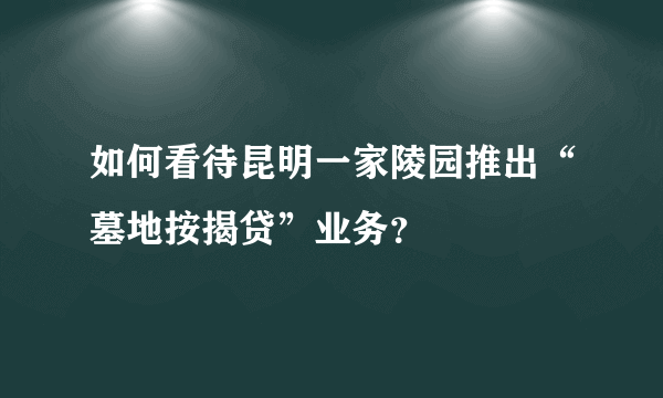 如何看待昆明一家陵园推出“墓地按揭贷”业务？