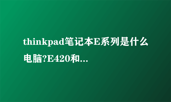 thinkpad笔记本E系列是什么电脑?E420和T420性能相差大不?预算不足是否要凑足钱入手t420?e420是否软肋,